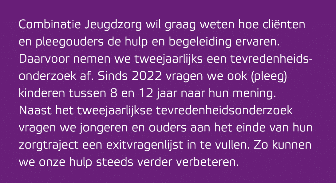 Combinatie Jeugdzorg wil graag weten hoe cli nten en pleegouders de hulp en begeleiding ervaren. Daarvoor nemen we tw...