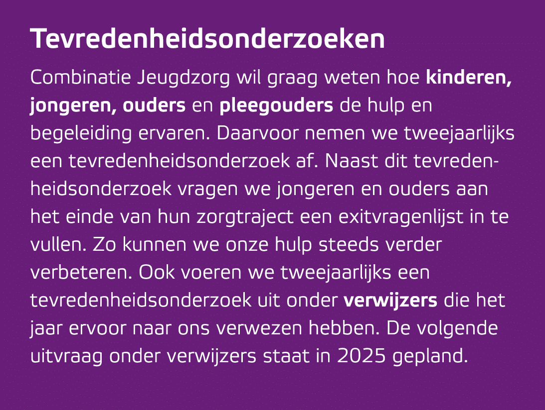 Tevredenheidsonderzoeken Combinatie Jeugdzorg wil graag weten hoe kinderen, jongeren, ouders en pleegouders de hulp e...