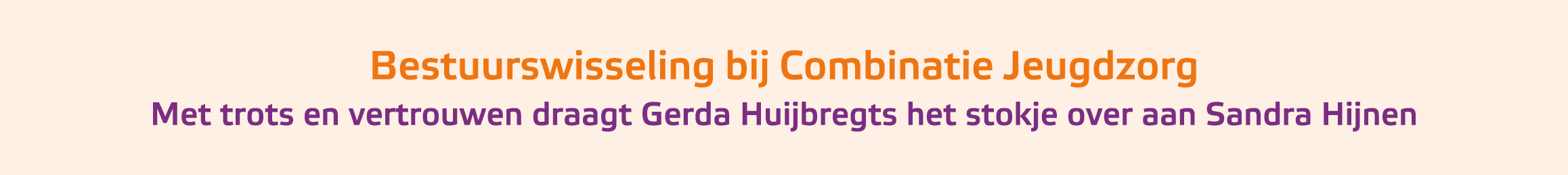 ﻿Bestuurswisseling bij Combinatie Jeugdzorg Met trots en vertrouwen draagt Gerda Huijbregts het stokje over aan Sandr...