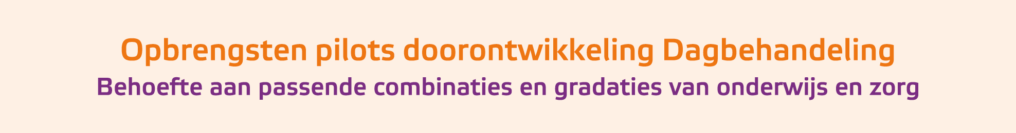 ﻿Opbrengsten pilots doorontwikkeling Dagbehandeling Behoefte aan passende combinaties en gradaties van onderwijs en zorg