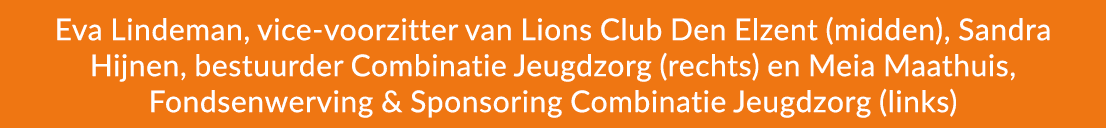 Eva Lindeman, vice voorzitter van Lions Club Den Elzent (midden), Sandra Hijnen, bestuurder Combinatie Jeugdzorg (rec...