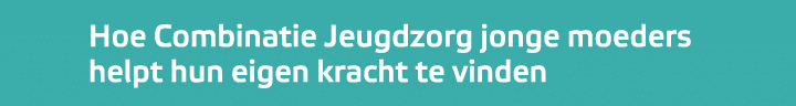 ﻿Hoe Combinatie Jeugdzorg jonge moeders helpt hun eigen kracht te vinden